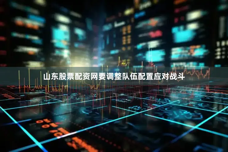 山东股票配资网要调整队伍配置应对战斗