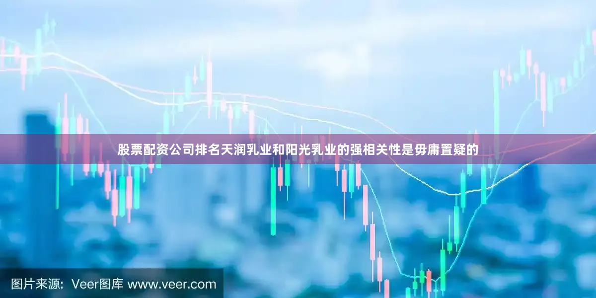 股票配资公司排名天润乳业和阳光乳业的强相关性是毋庸置疑的