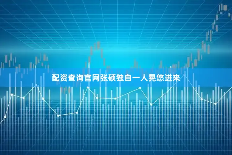 配资查询官网张硕独自一人晃悠进来
