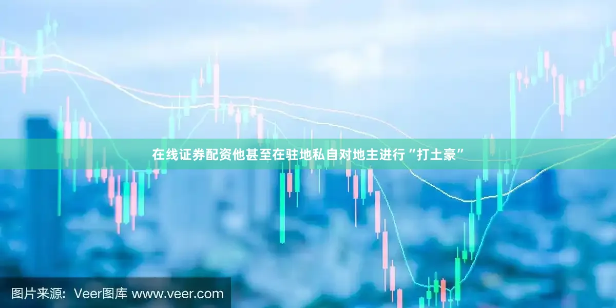 在线证券配资他甚至在驻地私自对地主进行“打土豪”