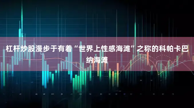 杠杆炒股漫步于有着“世界上性感海滩”之称的科帕卡巴纳海滩