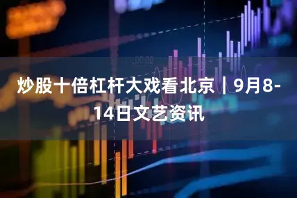 炒股十倍杠杆大戏看北京｜9月8-14日文艺资讯