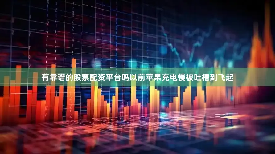 有靠谱的股票配资平台吗以前苹果充电慢被吐槽到飞起