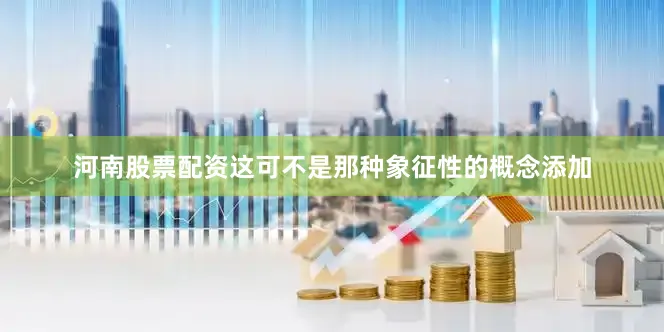 河南股票配资这可不是那种象征性的概念添加