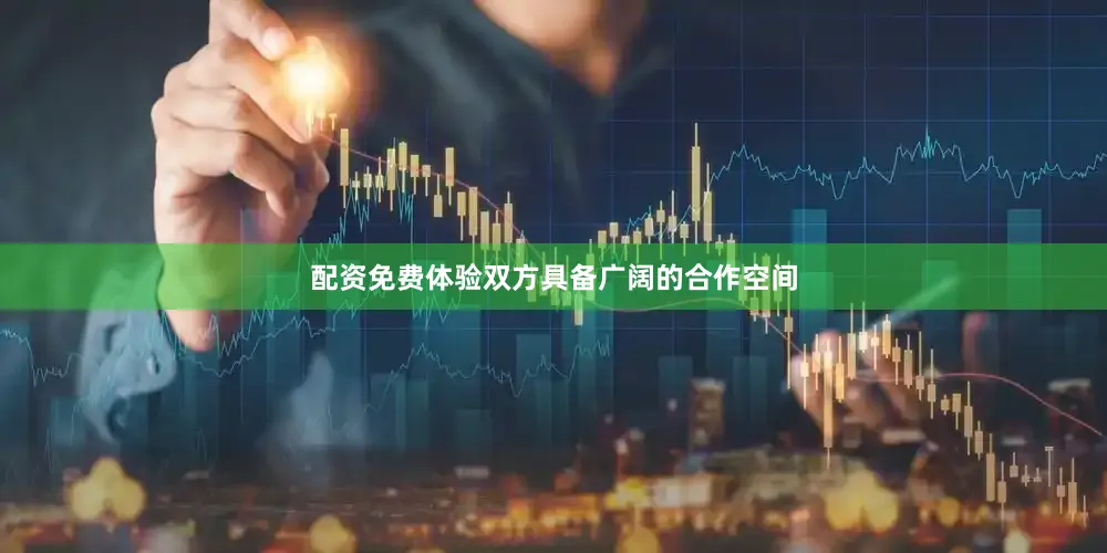 配资免费体验双方具备广阔的合作空间