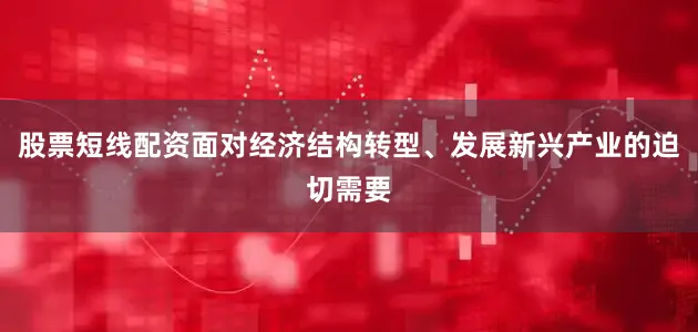 股票短线配资面对经济结构转型、发展新兴产业的迫切需要