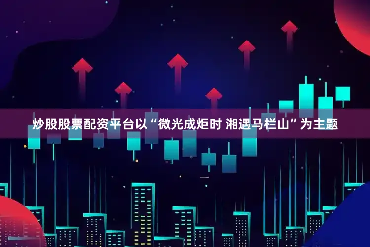 炒股股票配资平台以“微光成炬时 湘遇马栏山”为主题