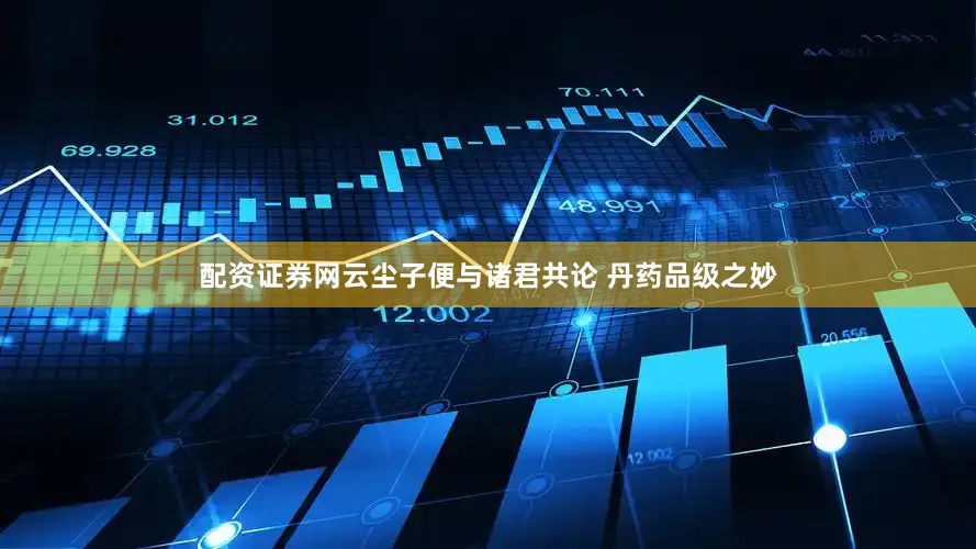 配资证券网云尘子便与诸君共论 丹药品级之妙