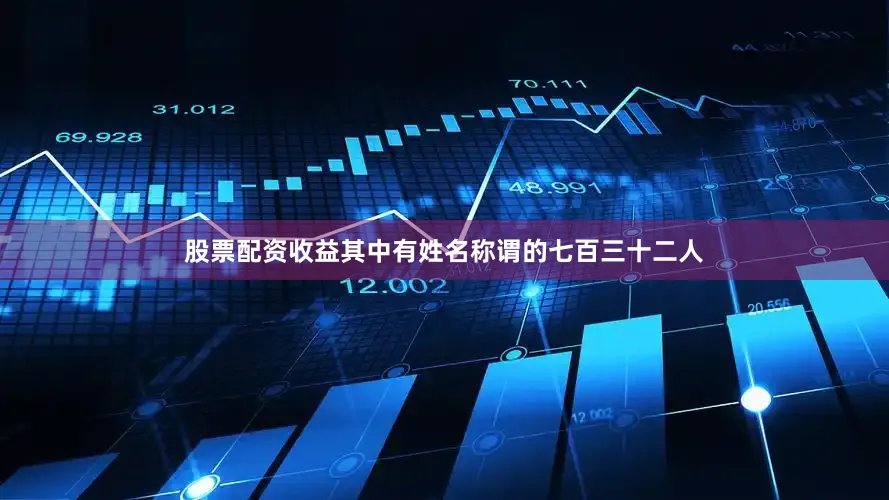 股票配资收益其中有姓名称谓的七百三十二人