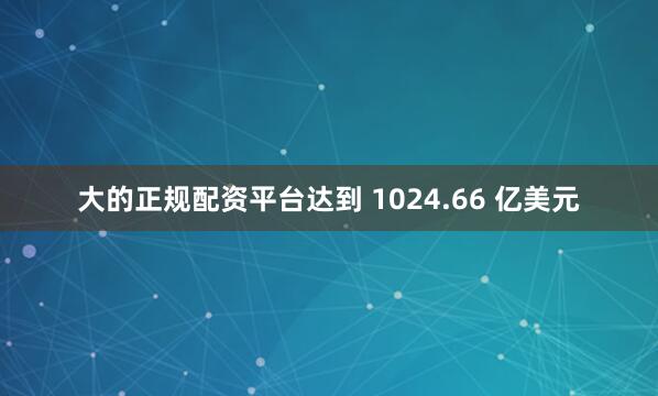 大的正规配资平台达到 1024.66 亿美元