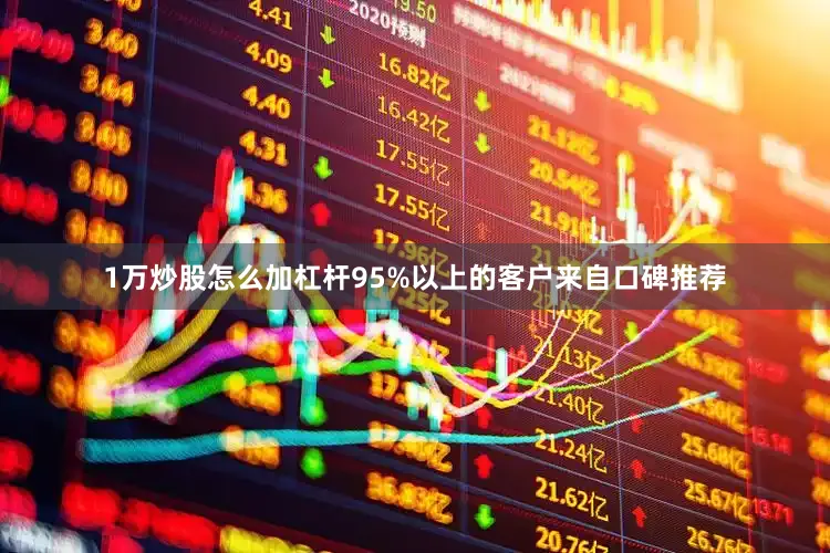1万炒股怎么加杠杆95%以上的客户来自口碑推荐