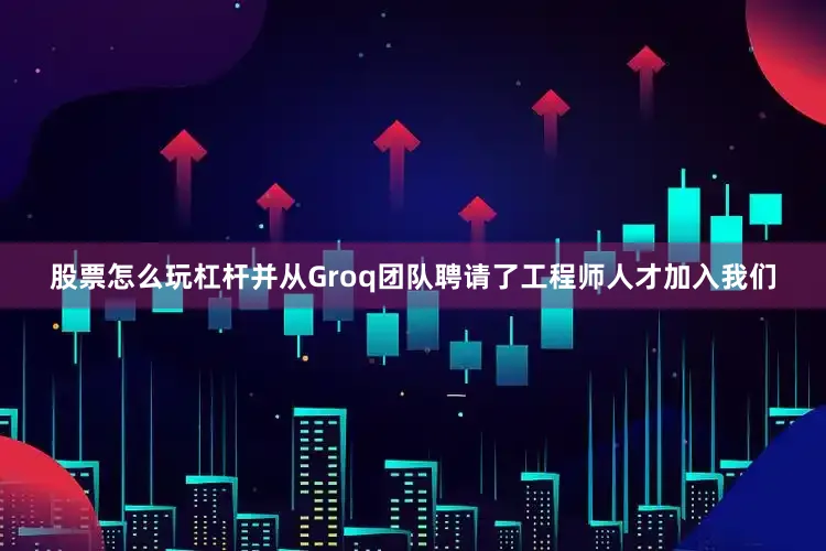 股票怎么玩杠杆并从Groq团队聘请了工程师人才加入我们