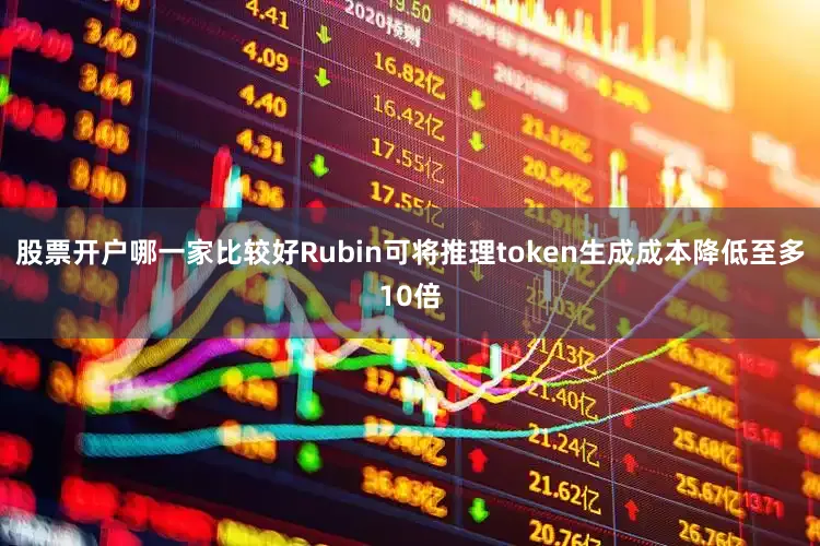 股票开户哪一家比较好Rubin可将推理token生成成本降低至多10倍