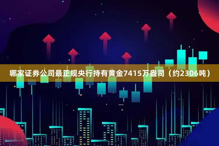哪家证券公司最正规央行持有黄金7415万盎司（约2306吨）