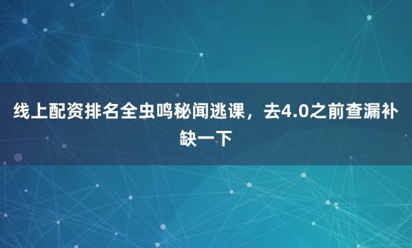 线上配资排名全虫鸣秘闻逃课，去4.0之前查漏补缺一下