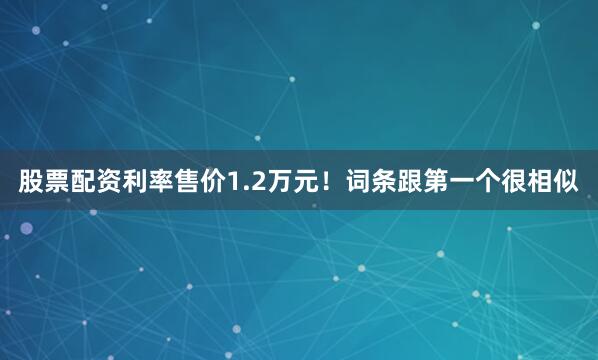 股票配资利率售价1.2万元!词条跟第一个很相似