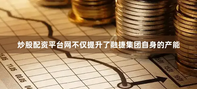 炒股配资平台网不仅提升了融捷集团自身的产能