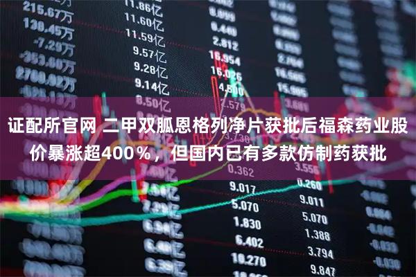 证配所官网 二甲双胍恩格列净片获批后福森药业股价暴涨超400％，但国内已有多款仿制药获批