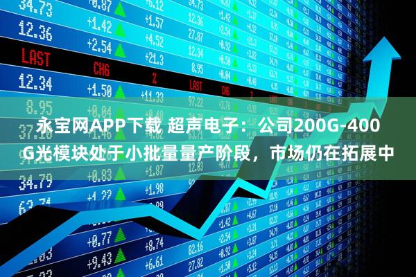 永宝网APP下载 超声电子：公司200G-400G光模块处于小批量量产阶段，市场仍在拓展中