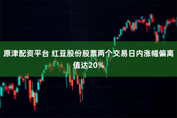 原津配资平台 红豆股份股票两个交易日内涨幅偏离值达20%