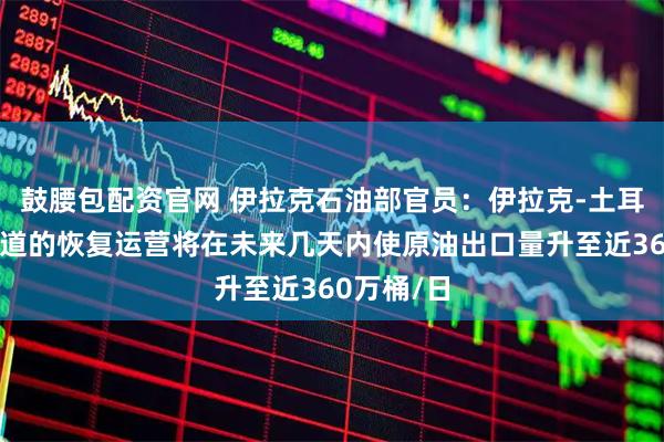 鼓腰包配资官网 伊拉克石油部官员：伊拉克-土耳其输油管道的恢复运营将在未来几天内使原油出口量升至近360万桶/日