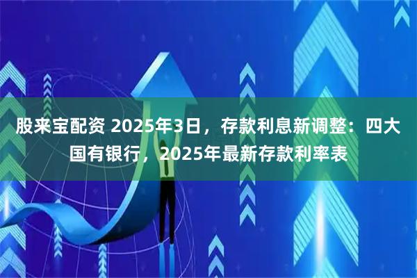 股来宝配资 2025年3日，存款利息新调整：四大国有银行，2025年最新存款利率表