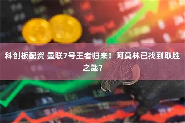 科创板配资 曼联7号王者归来！阿莫林已找到取胜之匙？