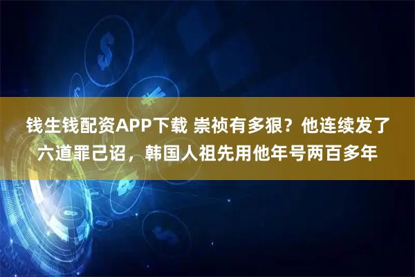 钱生钱配资APP下载 崇祯有多狠？他连续发了六道罪己诏，韩国人祖先用他年号两百多年