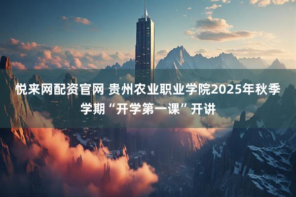 悦来网配资官网 贵州农业职业学院2025年秋季学期“开学第一课”开讲