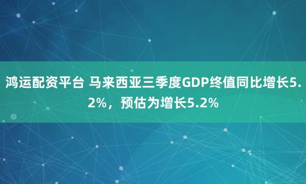 鸿运配资平台 马来西亚三季度GDP终值同比增长5.2%，预估为增长5.2%