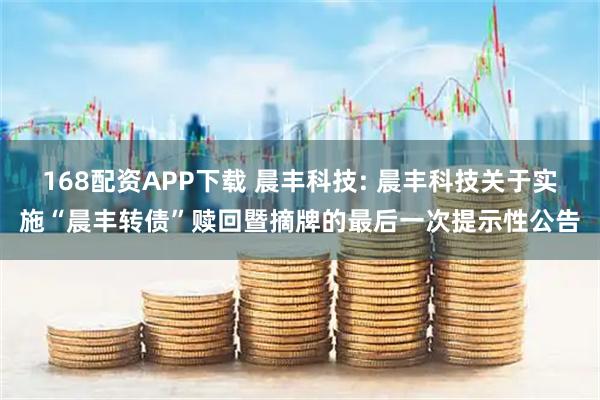 168配资APP下载 晨丰科技: 晨丰科技关于实施“晨丰转债”赎回暨摘牌的最后一次提示性公告
