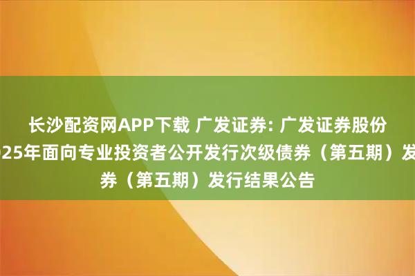 长沙配资网APP下载 广发证券: 广发证券股份有限公司2025年面向专业投资者公开发行次级债券（第五期）发行结果公告