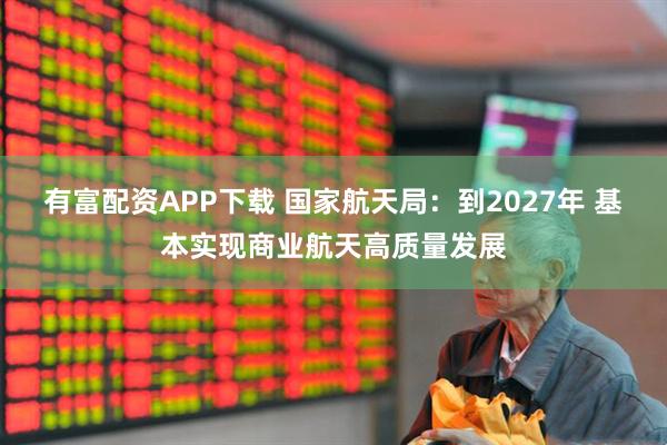 有富配资APP下载 国家航天局：到2027年 基本实现商业航天高质量发展