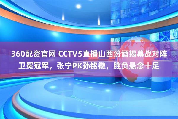 360配资官网 CCTV5直播山西汾酒揭幕战对阵卫冕冠军，张宁PK孙铭徽，胜负悬念十足