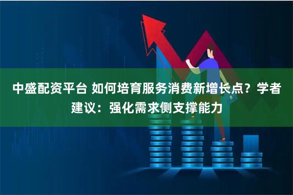 中盛配资平台 如何培育服务消费新增长点？学者建议：强化需求侧支撑能力