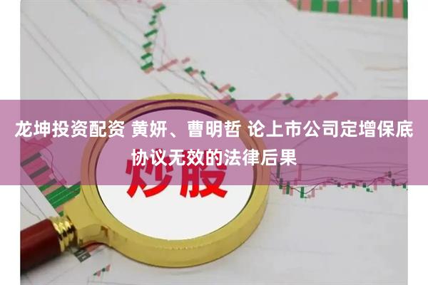 龙坤投资配资 黄妍、曹明哲 论上市公司定增保底协议无效的法律后果