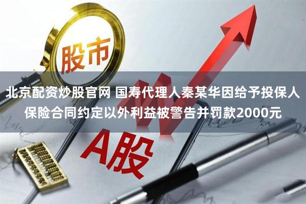 北京配资炒股官网 国寿代理人秦某华因给予投保人保险合同约定以外利益被警告并罚款2000元