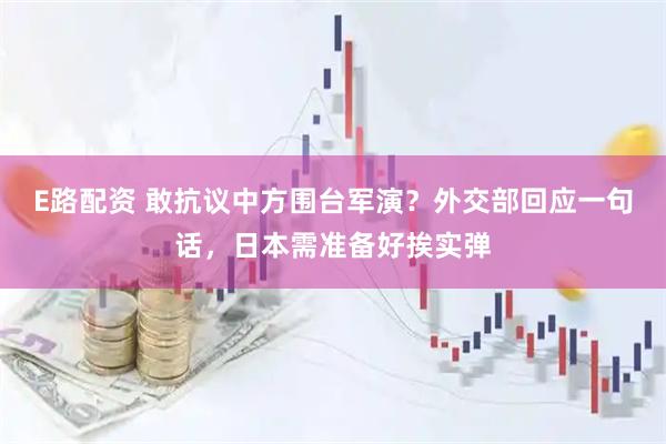 E路配资 敢抗议中方围台军演？外交部回应一句话，日本需准备好挨实弹
