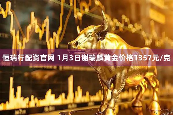 恒瑞行配资官网 1月3日谢瑞麟黄金价格1357元/克