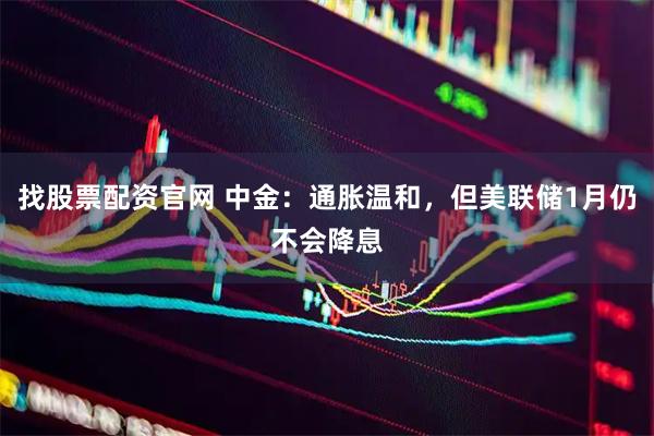 找股票配资官网 中金：通胀温和，但美联储1月仍不会降息