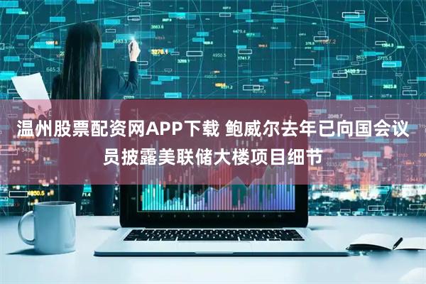 温州股票配资网APP下载 鲍威尔去年已向国会议员披露美联储大楼项目细节