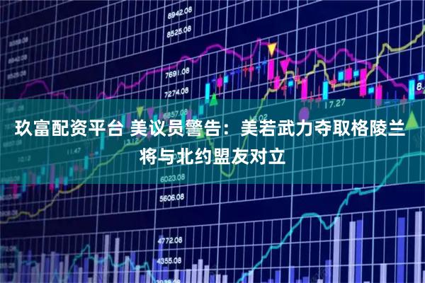玖富配资平台 美议员警告：美若武力夺取格陵兰 将与北约盟友对立