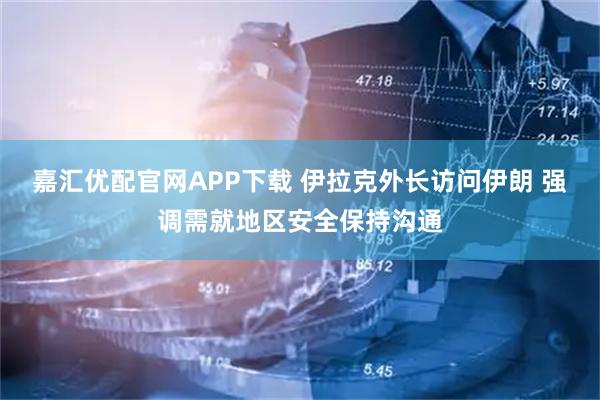 嘉汇优配官网APP下载 伊拉克外长访问伊朗 强调需就地区安全保持沟通