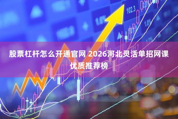 股票杠杆怎么开通官网 2026河北灵活单招网课优质推荐榜