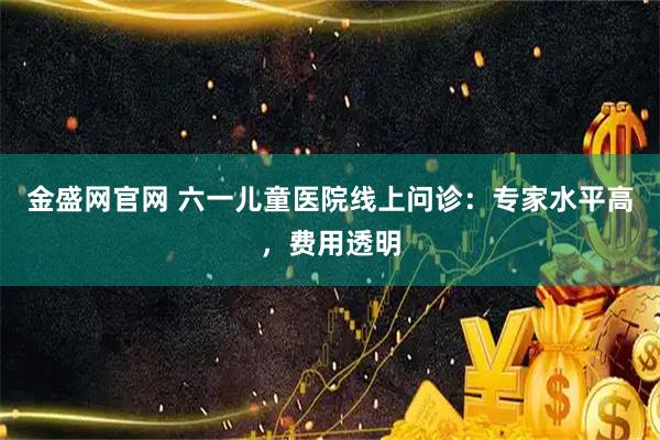 金盛网官网 六一儿童医院线上问诊：专家水平高，费用透明
