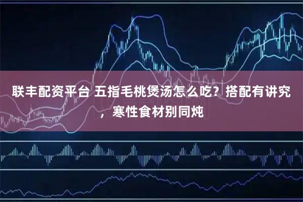 联丰配资平台 五指毛桃煲汤怎么吃？搭配有讲究，寒性食材别同炖
