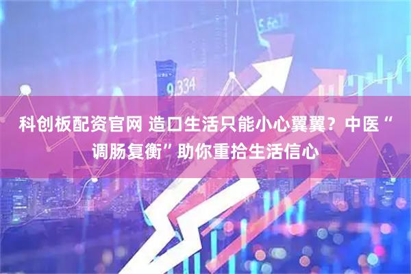 科创板配资官网 造口生活只能小心翼翼？中医“调肠复衡”助你重拾生活信心