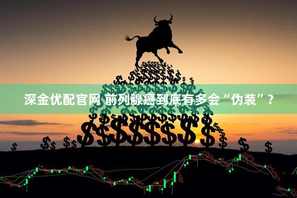 深金优配官网 前列腺癌到底有多会“伪装”？