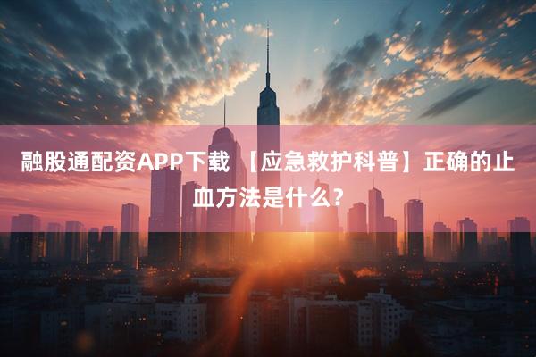 融股通配资APP下载 【应急救护科普】正确的止血方法是什么？