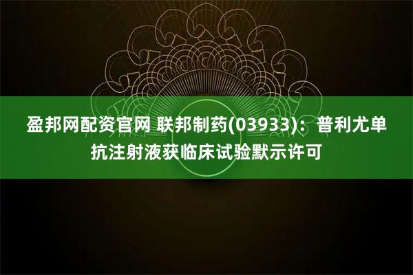 盈邦网配资官网 联邦制药(03933)：普利尤单抗注射液获临床试验默示许可